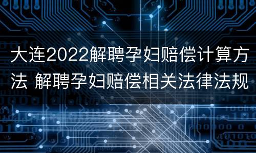 大连2022解聘孕妇赔偿计算方法 解聘孕妇赔偿相关法律法规