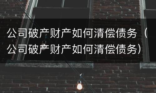 公司破产财产如何清偿债务(公司破产财产如何清偿债务)