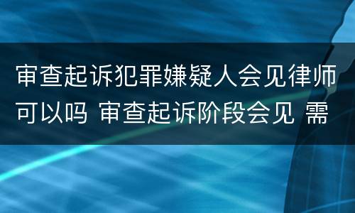 审查起诉犯罪嫌疑人会见律师可以吗 审查起诉阶段会见 需要经过同意吗