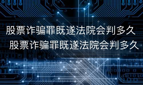 股票诈骗罪既遂法院会判多久 股票诈骗罪既遂法院会判多久刑期