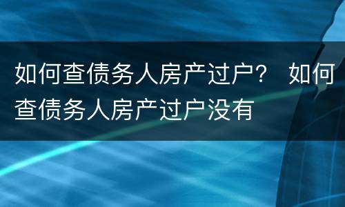 如何查债务人房产过户？ 如何查债务人房产过户没有