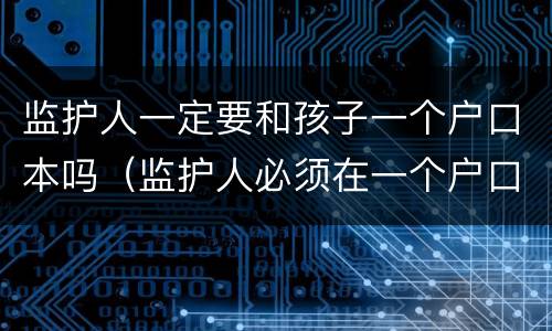 监护人一定要和孩子一个户口本吗（监护人必须在一个户口本上吗学籍,高考）