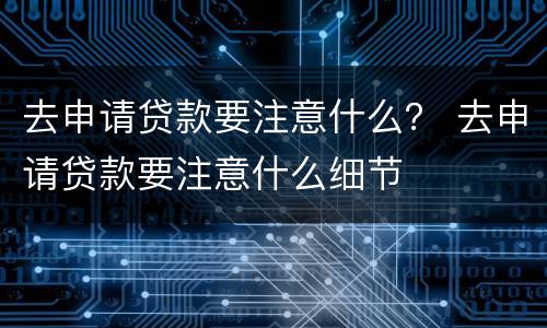 去申请贷款要注意什么？ 去申请贷款要注意什么细节