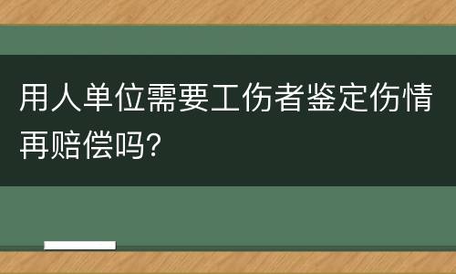 用人单位需要工伤者鉴定伤情再赔偿吗？