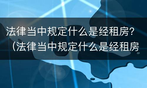 法律当中规定什么是经租房？（法律当中规定什么是经租房的义务）