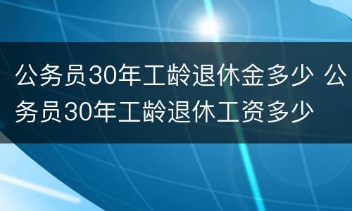 公务员30年工龄退休金多少 公务员30年工龄退休工资多少