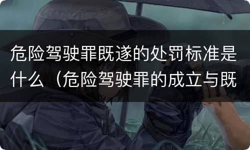危险驾驶罪既遂的处罚标准是什么（危险驾驶罪的成立与既遂）
