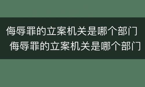 侮辱罪的立案机关是哪个部门 侮辱罪的立案机关是哪个部门管