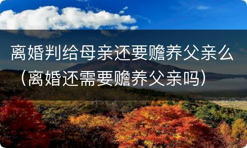 离婚判给母亲还要赡养父亲么（离婚还需要赡养父亲吗）