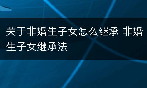关于非婚生子女怎么继承 非婚生子女继承法