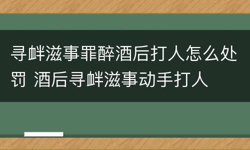 寻衅滋事罪醉酒后打人怎么处罚 酒后寻衅滋事动手打人