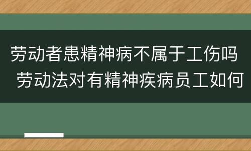 劳动者患精神病不属于工伤吗 劳动法对有精神疾病员工如何安排工作