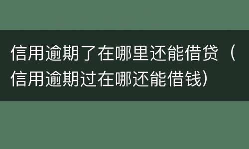 信用逾期了在哪里还能借贷（信用逾期过在哪还能借钱）
