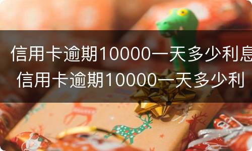 信用卡逾期10000一天多少利息 信用卡逾期10000一天多少利息正常