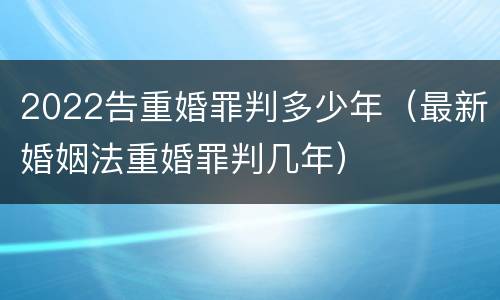 2022告重婚罪判多少年（最新婚姻法重婚罪判几年）