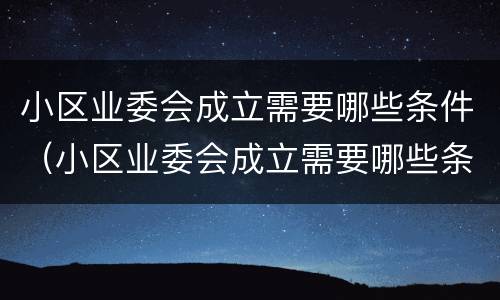 小区业委会成立需要哪些条件(小区业委会成立需要哪些条件呢)
