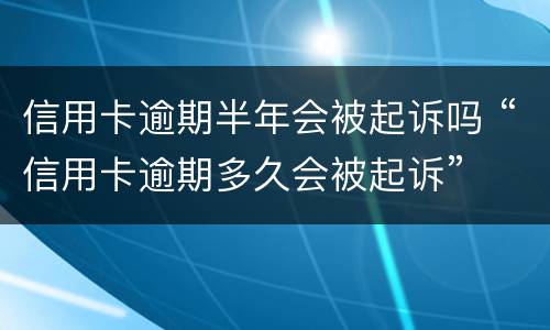 信用卡逾期半年会被起诉吗 “信用卡逾期多久会被起诉”