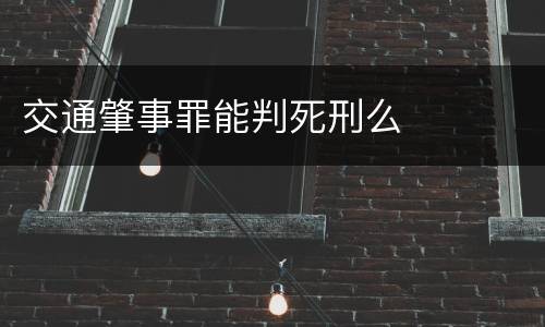 交通肇事罪能判死刑么