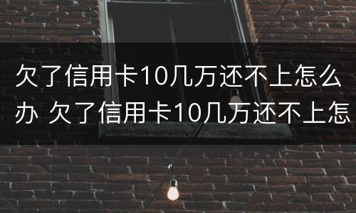 欠了信用卡10几万还不上怎么办 欠了信用卡10几万还不上怎么办呢