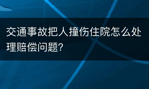 交通事故把人撞伤住院怎么处理赔偿问题？