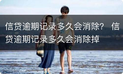信贷逾期记录多久会消除？ 信贷逾期记录多久会消除掉