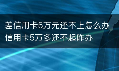 差信用卡5万元还不上怎么办 信用卡5万多还不起咋办