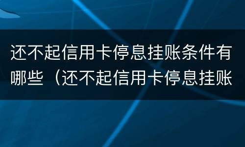 还不起信用卡停息挂账条件有哪些（还不起信用卡停息挂账条件有哪些问题）