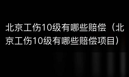 北京工伤10级有哪些赔偿（北京工伤10级有哪些赔偿项目）