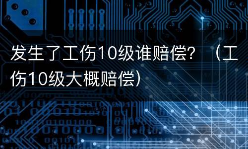 发生了工伤10级谁赔偿？（工伤10级大概赔偿）
