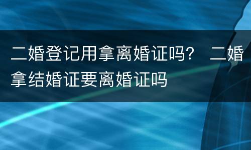 二婚登记用拿离婚证吗？ 二婚拿结婚证要离婚证吗