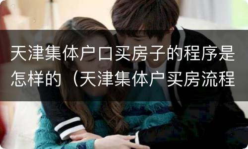天津集体户口买房子的程序是怎样的（天津集体户买房流程）