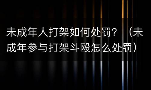 未成年人打架如何处罚？（未成年参与打架斗殴怎么处罚）