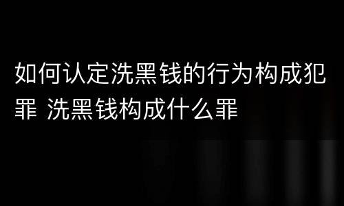 如何认定洗黑钱的行为构成犯罪 洗黑钱构成什么罪