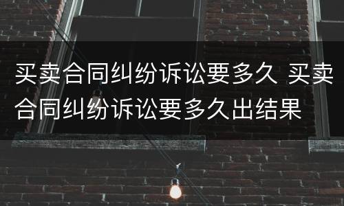 买卖合同纠纷诉讼要多久 买卖合同纠纷诉讼要多久出结果
