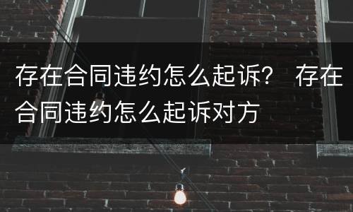 存在合同违约怎么起诉？ 存在合同违约怎么起诉对方