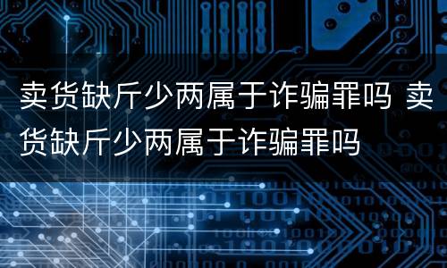 卖货缺斤少两属于诈骗罪吗 卖货缺斤少两属于诈骗罪吗
