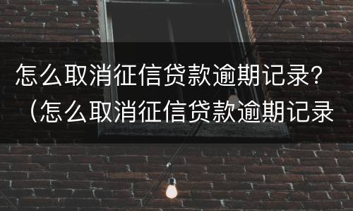 怎么取消征信贷款逾期记录?(怎么取消征信贷款逾期记录呢)