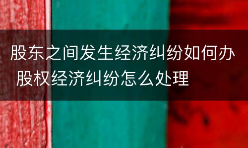 股东之间发生经济纠纷如何办 股权经济纠纷怎么处理