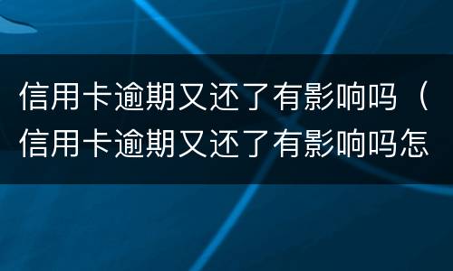信用卡逾期又还了有影响吗（信用卡逾期又还了有影响吗怎么办）