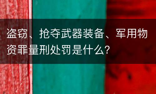 盗窃、抢夺武器装备、军用物资罪量刑处罚是什么？