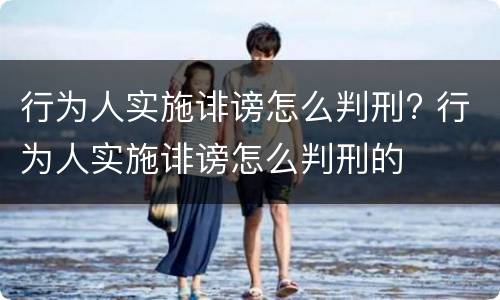 行为人实施诽谤怎么判刑? 行为人实施诽谤怎么判刑的