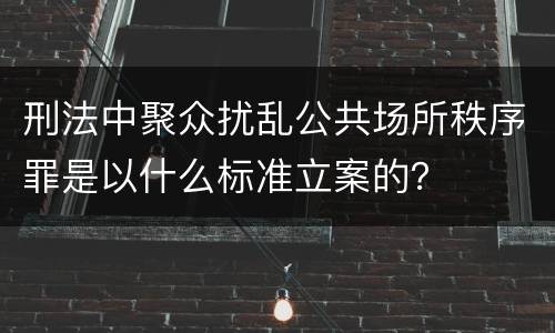 刑法中聚众扰乱公共场所秩序罪是以什么标准立案的？