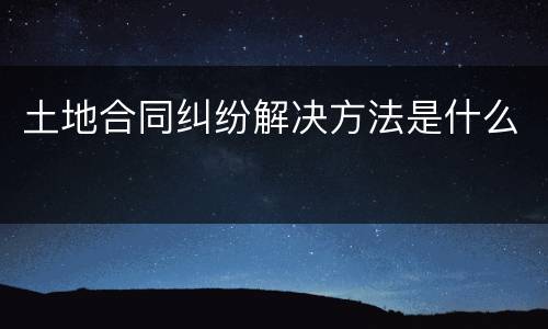 土地合同纠纷解决方法是什么