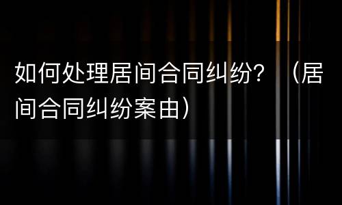 如何处理居间合同纠纷？（居间合同纠纷案由）