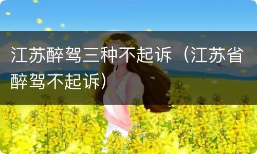 江苏醉驾三种不起诉（江苏省醉驾不起诉）