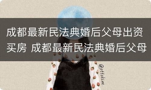 成都最新民法典婚后父母出资买房 成都最新民法典婚后父母出资买房新规定