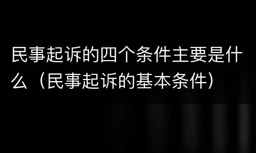 民事起诉的四个条件主要是什么（民事起诉的基本条件）
