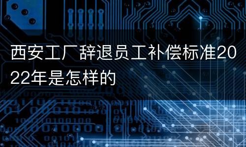 西安工厂辞退员工补偿标准2022年是怎样的