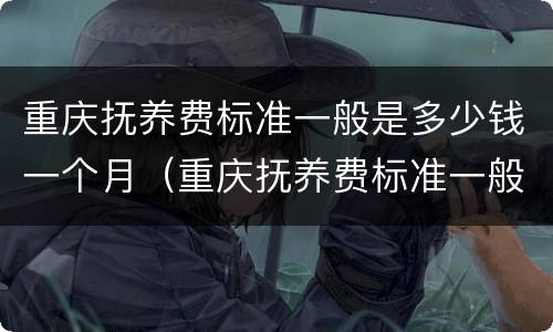 重庆抚养费标准一般是多少钱一个月（重庆抚养费标准一般是多少钱一个月啊）