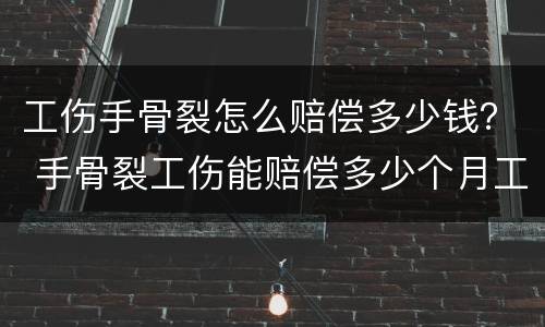 工伤手骨裂怎么赔偿多少钱？ 手骨裂工伤能赔偿多少个月工资